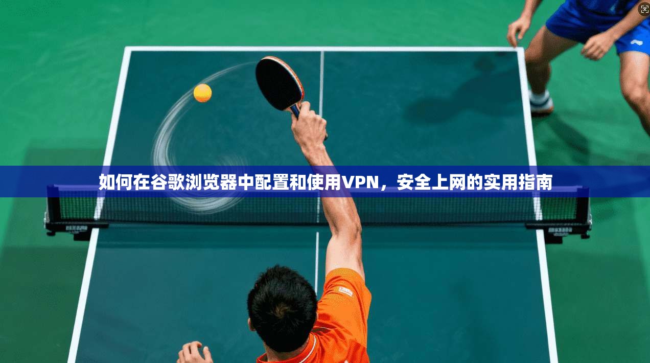 如何在谷歌浏览器中配置和使用VPN，安全上网的实用指南