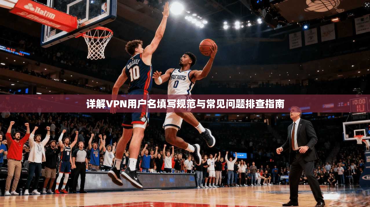 详解VPN用户名填写规范与常见问题排查指南