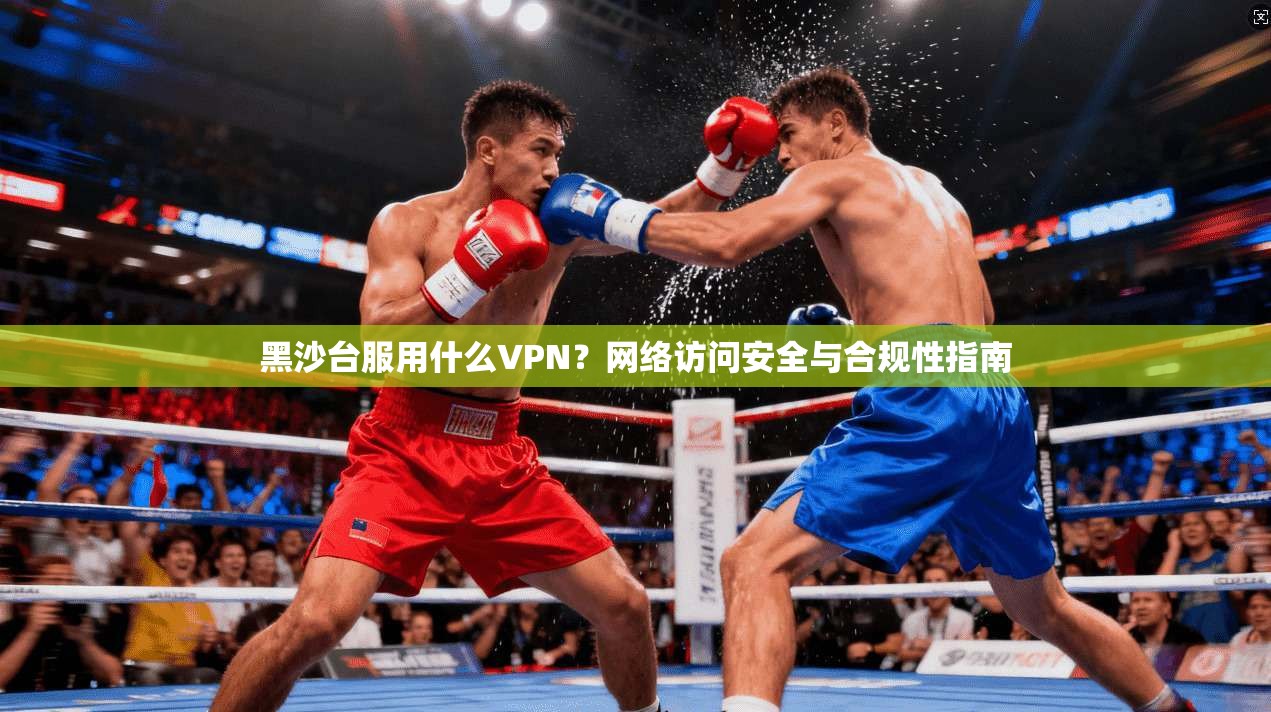 黑沙台服用什么VPN？网络访问安全与合规性指南