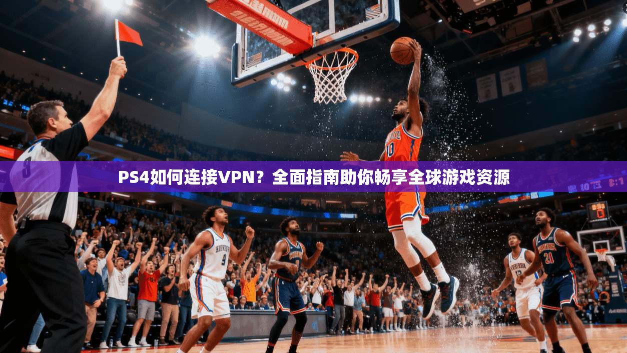 PS4如何连接VPN？全面指南助你畅享全球游戏资源
