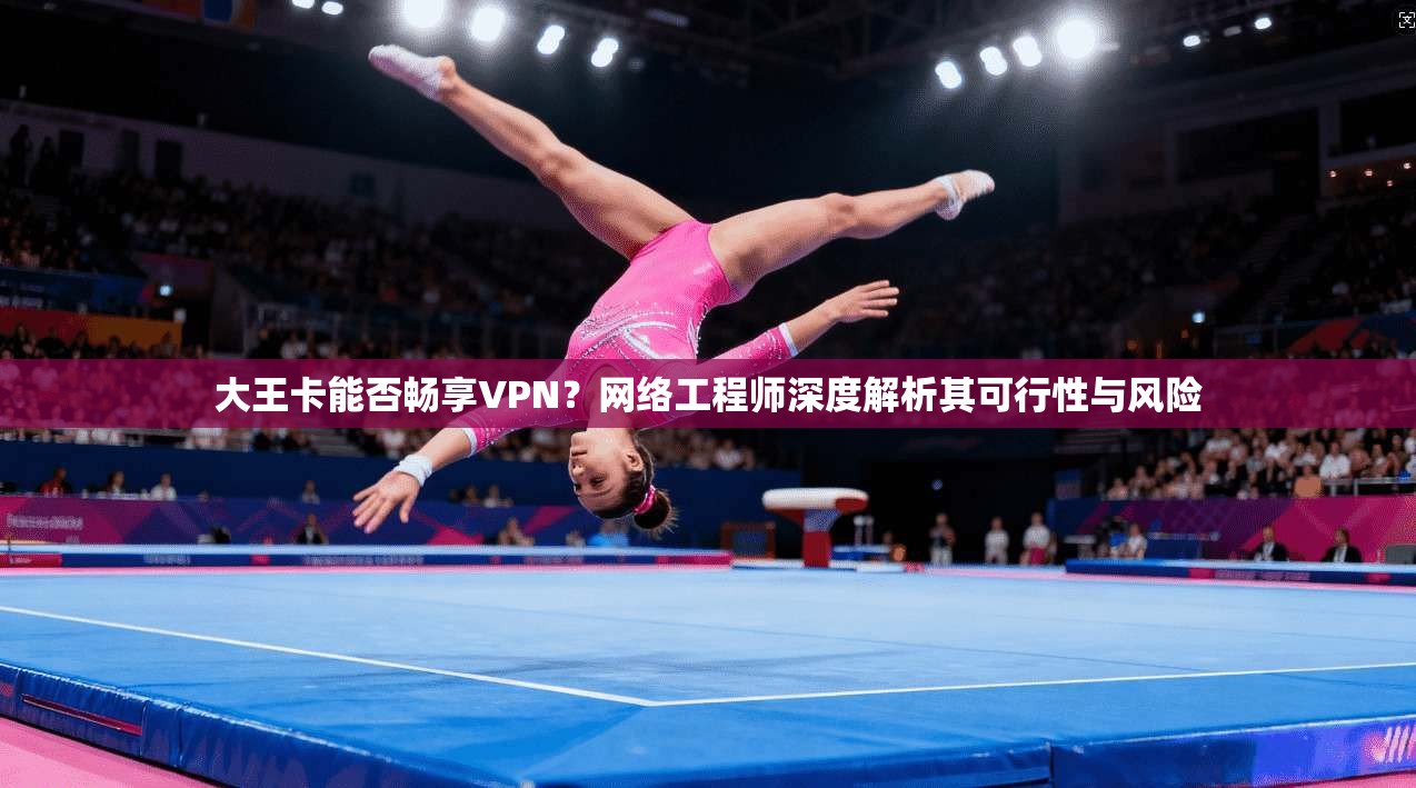 大王卡能否畅享VPN？网络工程师深度解析其可行性与风险
