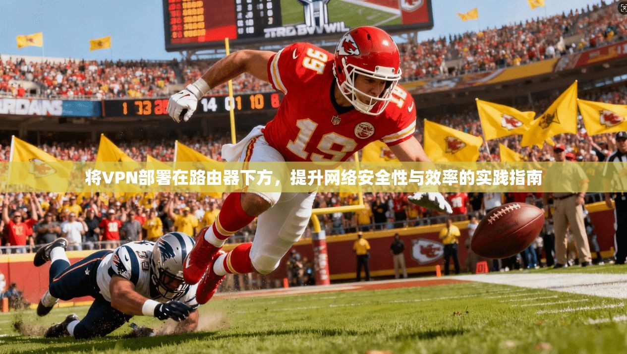 将VPN部署在路由器下方，提升网络安全性与效率的实践指南