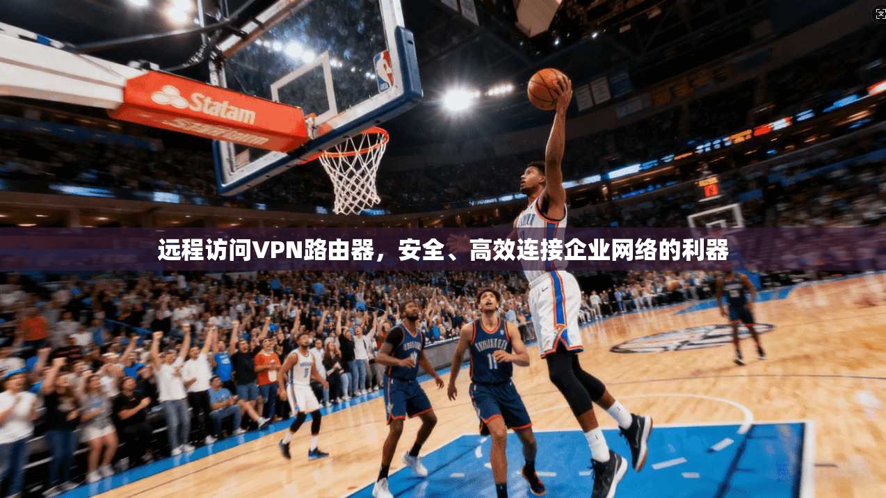 远程访问VPN路由器，安全、高效连接企业网络的利器