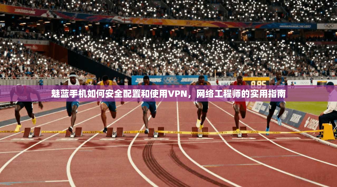 魅蓝手机如何安全配置和使用VPN，网络工程师的实用指南