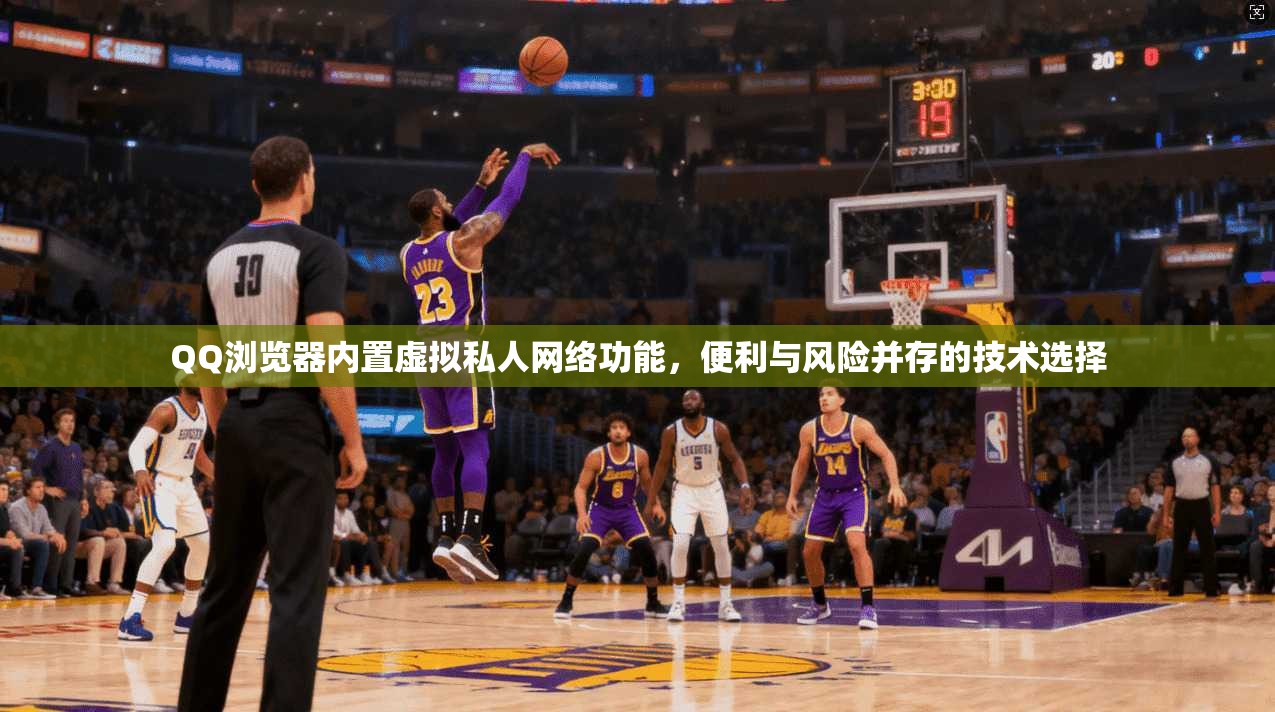 QQ浏览器内置虚拟私人网络功能，便利与风险并存的技术选择