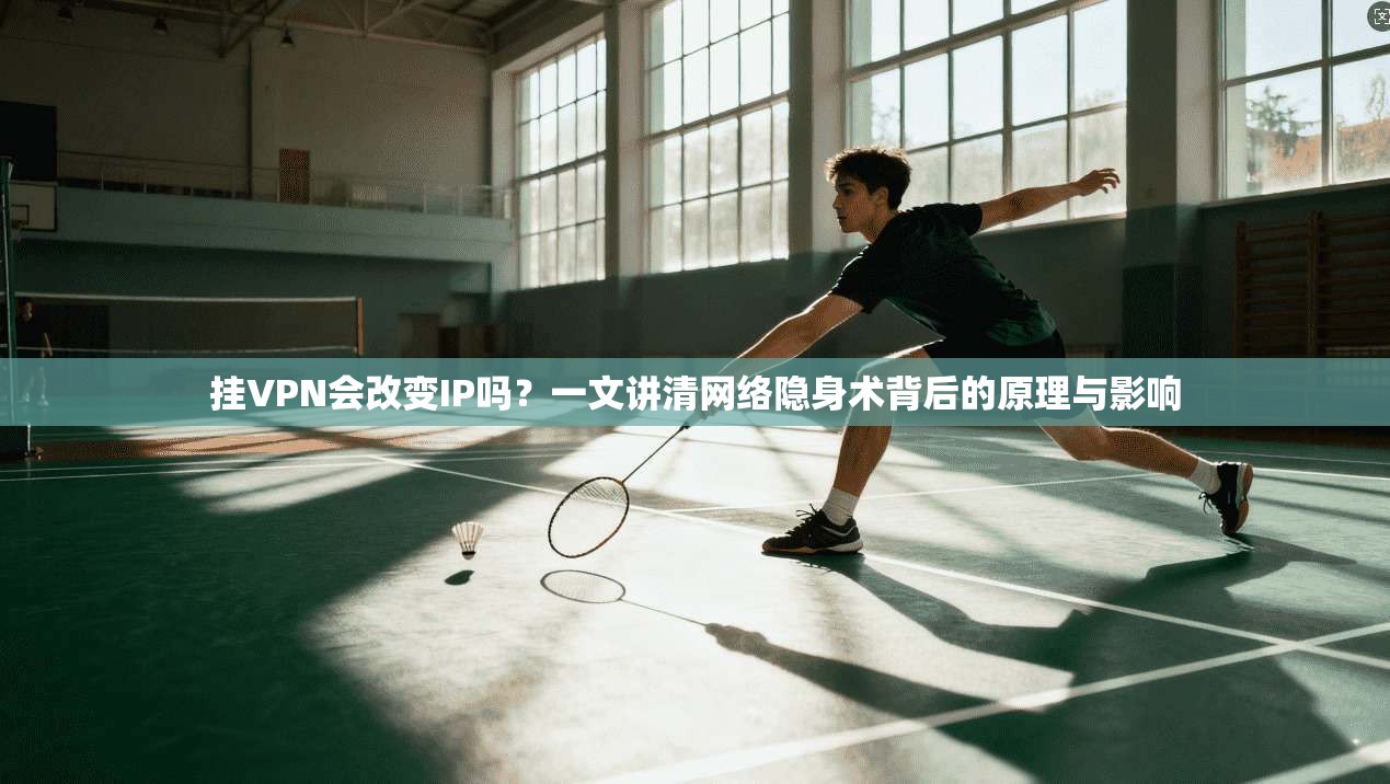挂VPN会改变IP吗？一文讲清网络隐身术背后的原理与影响