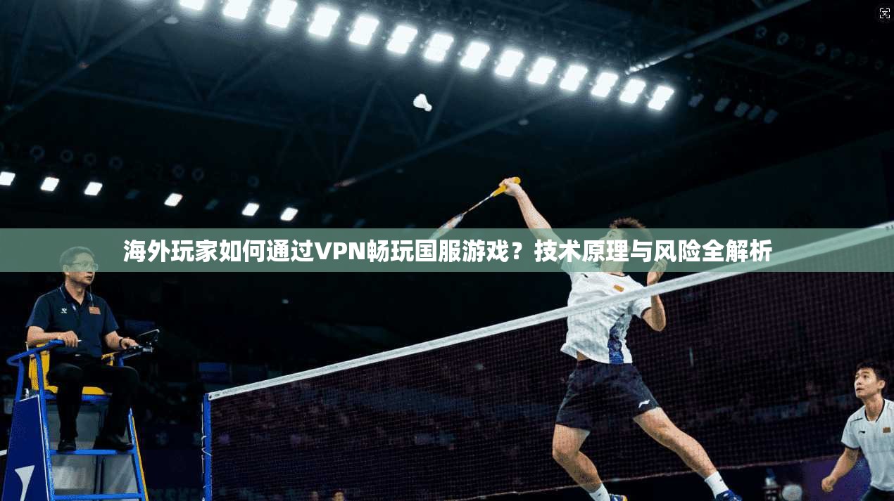 海外玩家如何通过VPN畅玩国服游戏？技术原理与风险全解析