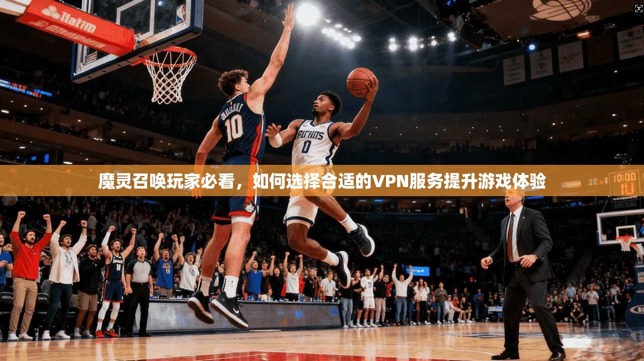 魔灵召唤玩家必看，如何选择合适的VPN服务提升游戏体验