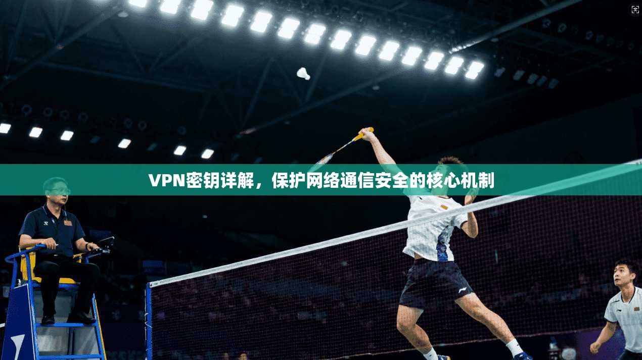 VPN密钥详解，保护网络通信安全的核心机制