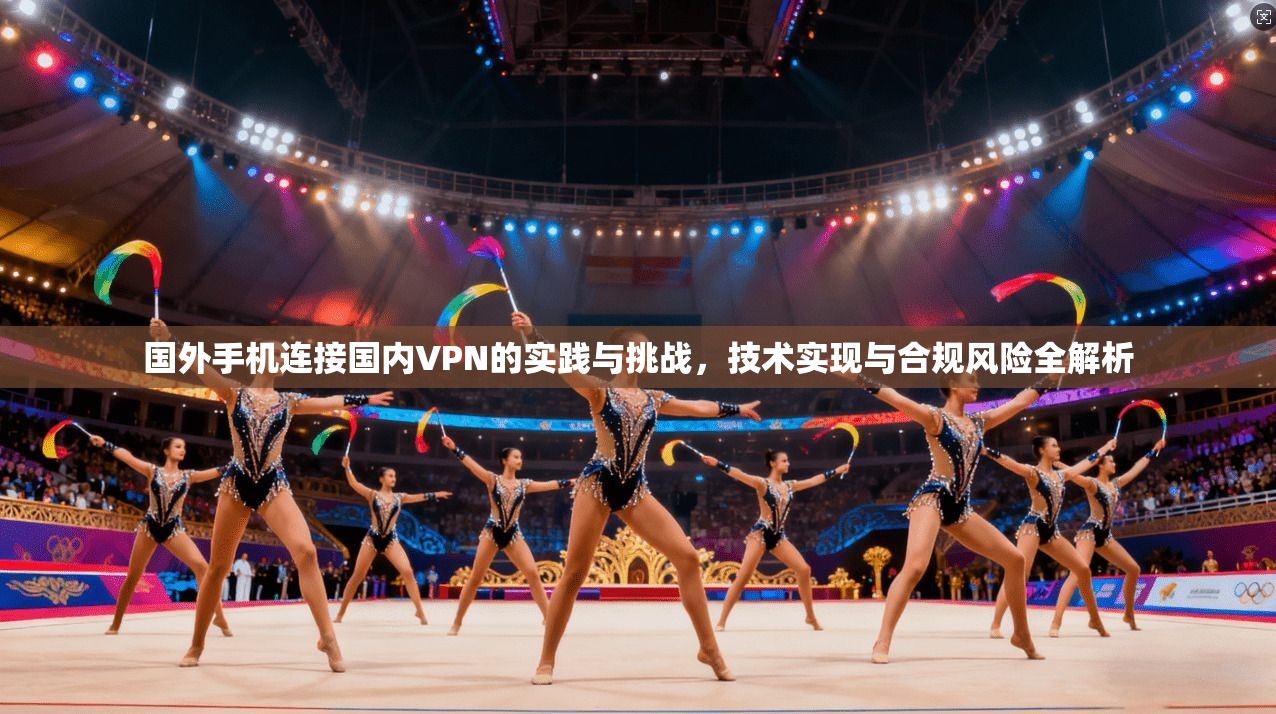 国外手机连接国内VPN的实践与挑战，技术实现与合规风险全解析