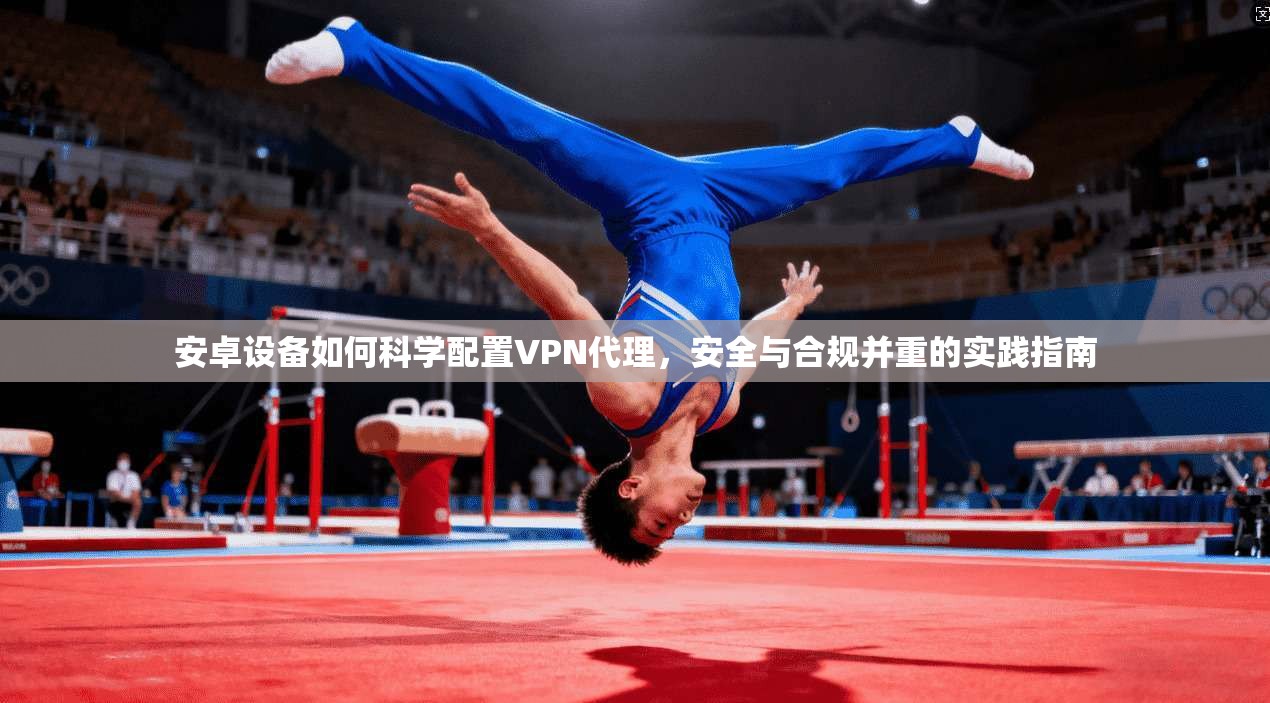 安卓设备如何科学配置VPN代理，安全与合规并重的实践指南
