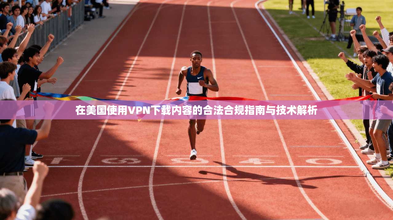 在美国使用VPN下载内容的合法合规指南与技术解析