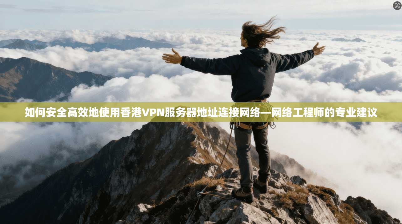 如何安全高效地使用香港VPN服务器地址连接网络—网络工程师的专业建议