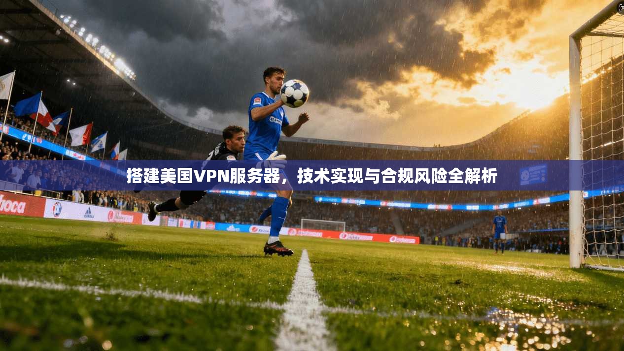 搭建美国VPN服务器，技术实现与合规风险全解析
