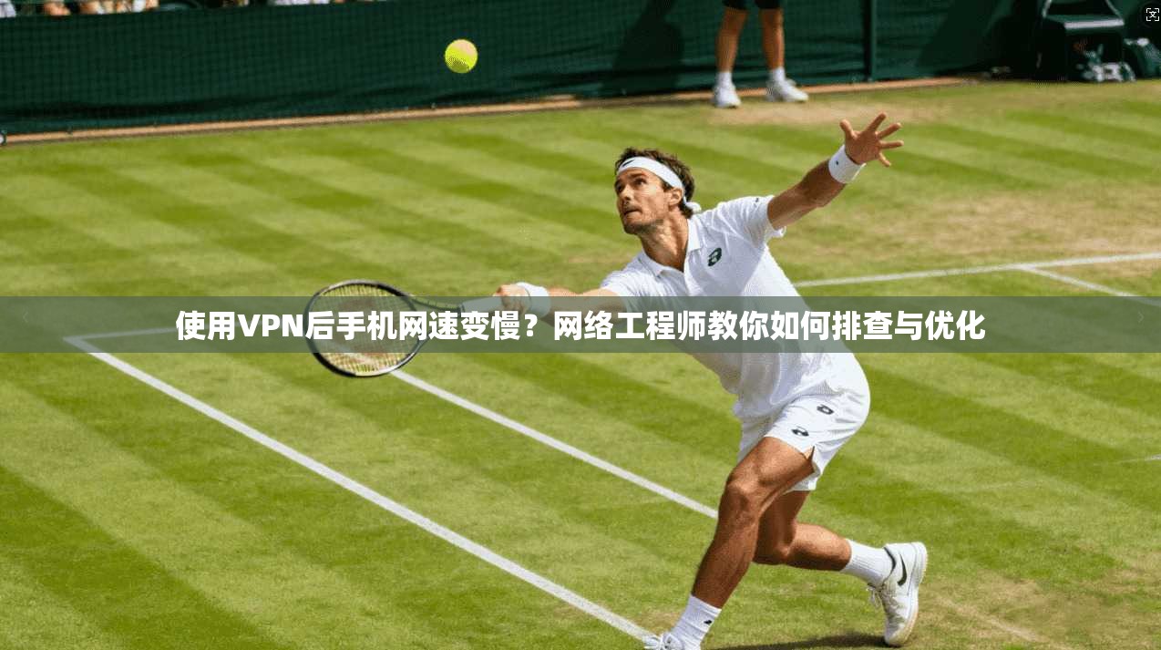 使用VPN后手机网速变慢？网络工程师教你如何排查与优化