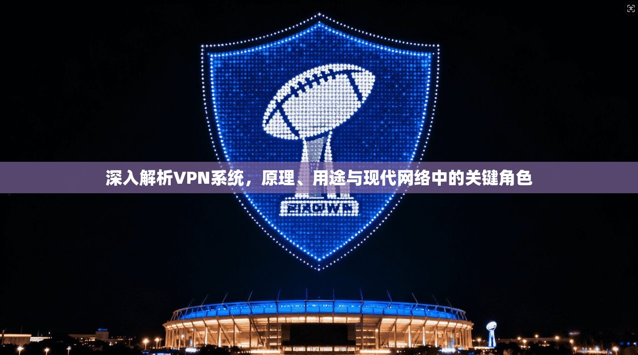 深入解析VPN系统，原理、用途与现代网络中的关键角色