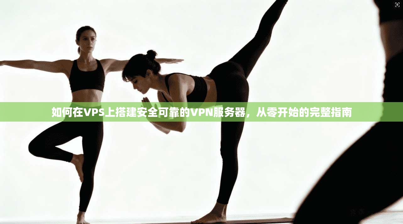 如何在VPS上搭建安全可靠的VPN服务器，从零开始的完整指南