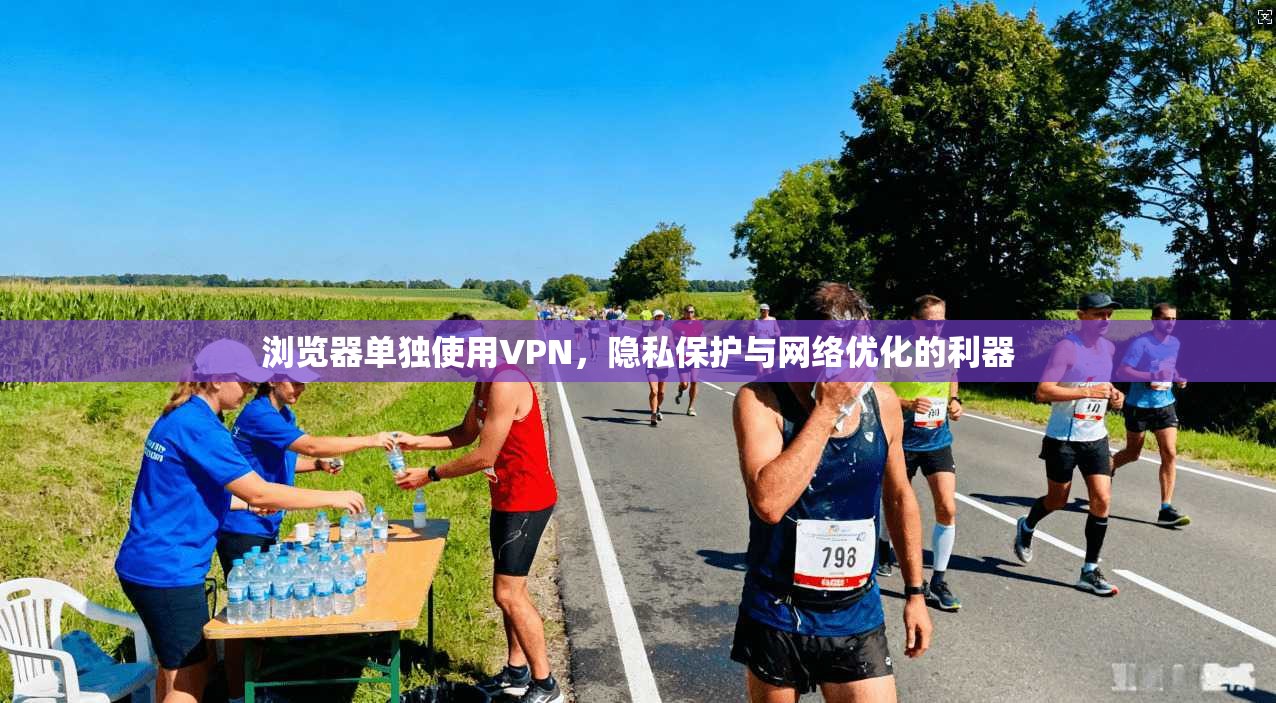 浏览器单独使用VPN，隐私保护与网络优化的利器