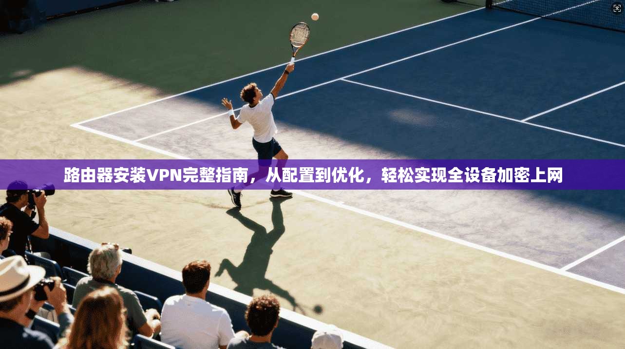 路由器安装VPN完整指南，从配置到优化，轻松实现全设备加密上网