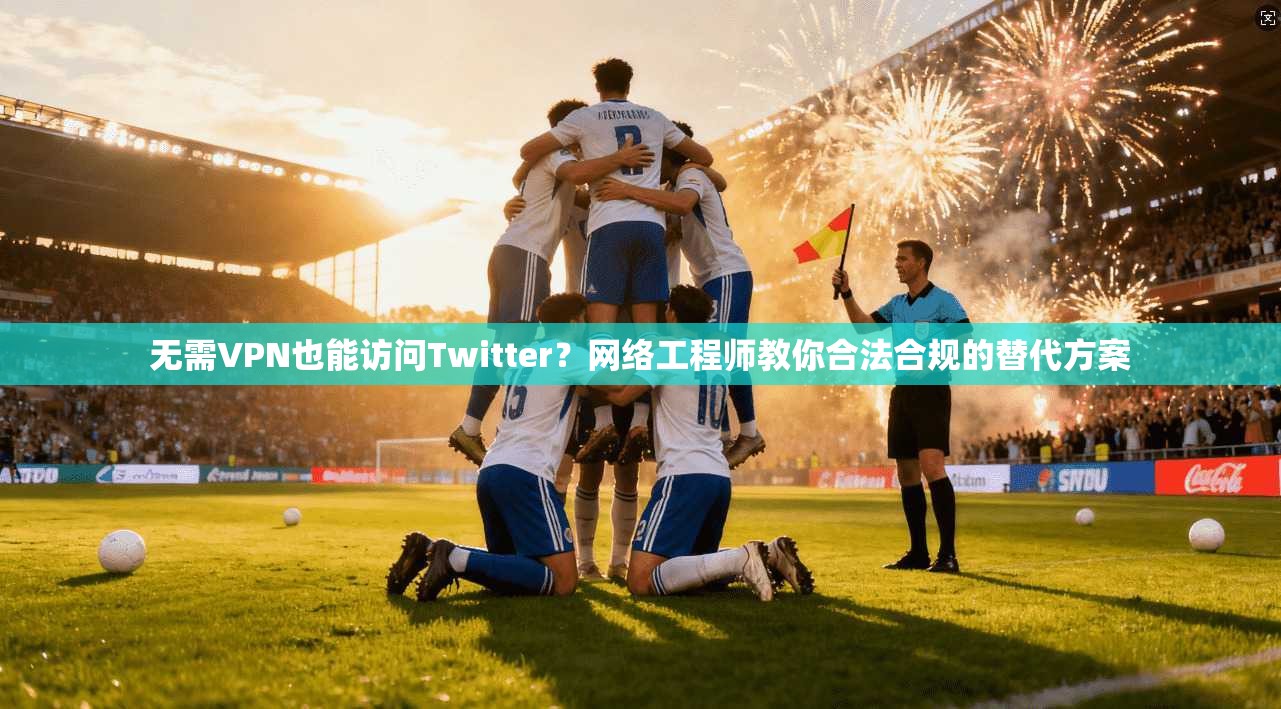 无需VPN也能访问Twitter？网络工程师教你合法合规的替代方案