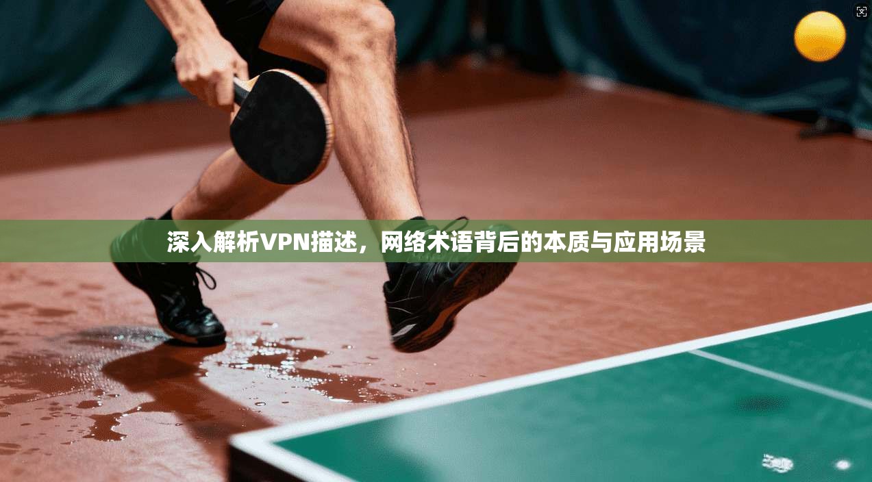 深入解析VPN描述，网络术语背后的本质与应用场景