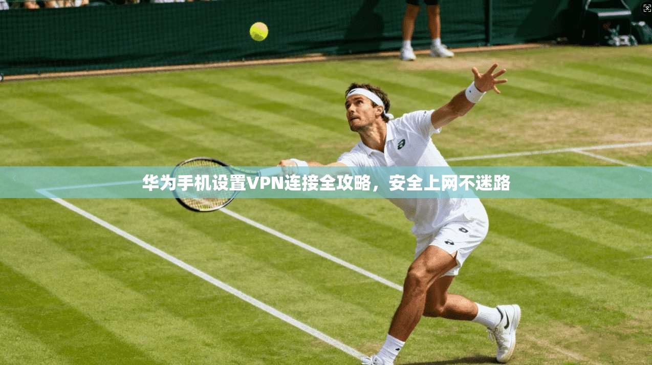 华为手机设置VPN连接全攻略，安全上网不迷路