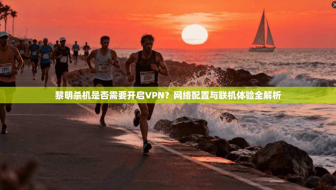 黎明杀机是否需要开启VPN？网络配置与联机体验全解析