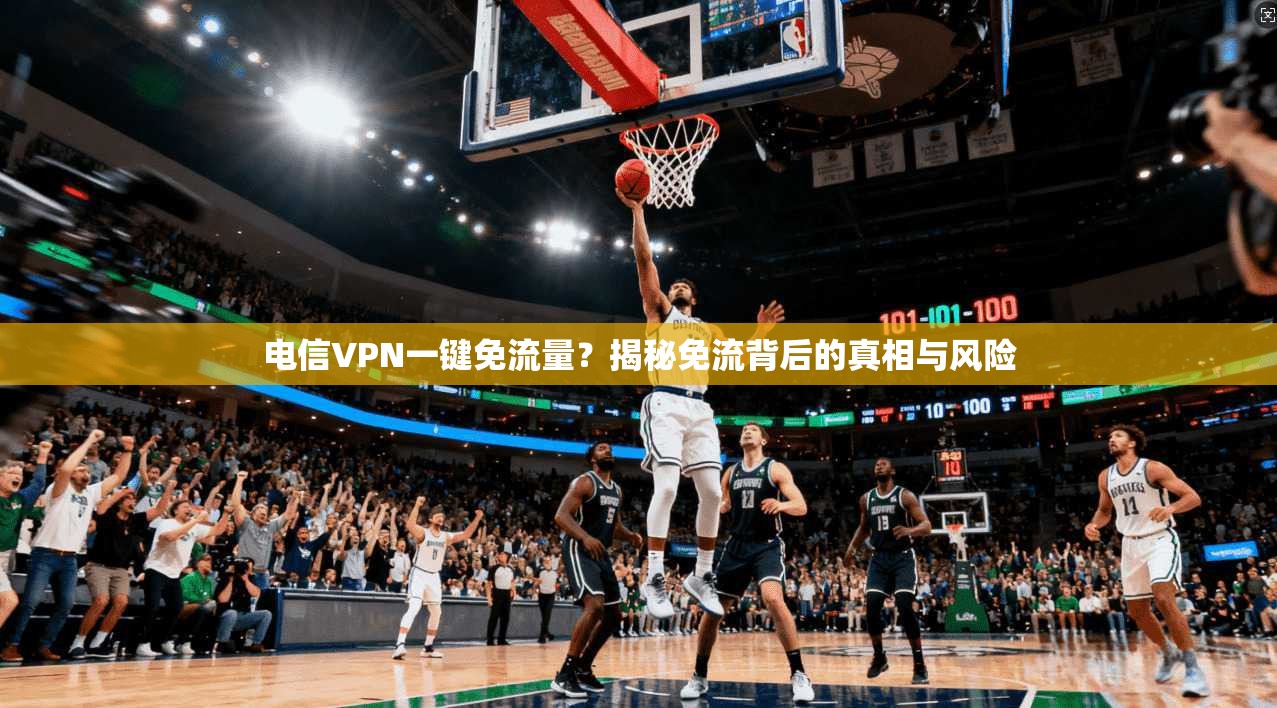 电信VPN一键免流量？揭秘免流背后的真相与风险