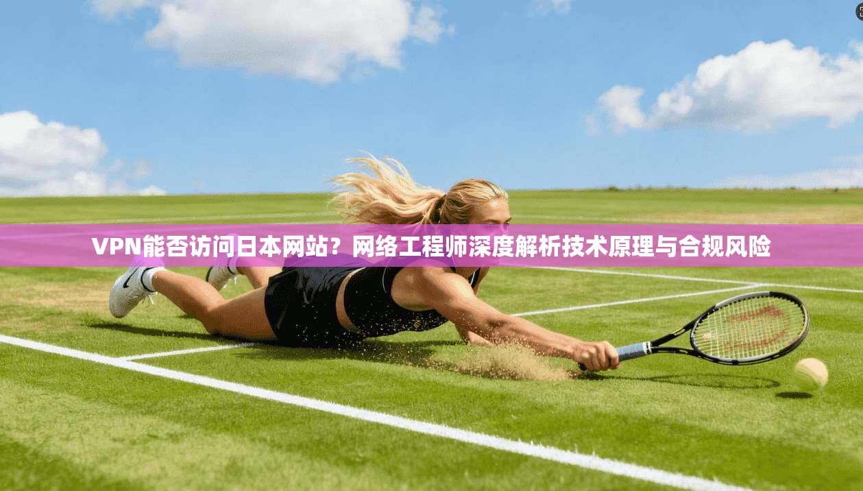 VPN能否访问日本网站？网络工程师深度解析技术原理与合规风险