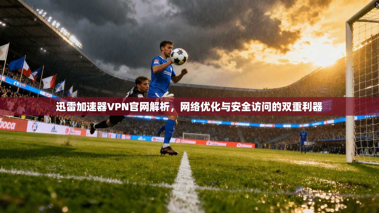 迅雷加速器VPN官网解析，网络优化与安全访问的双重利器