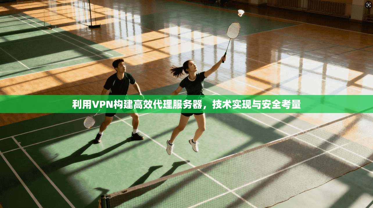 利用VPN构建高效代理服务器，技术实现与安全考量