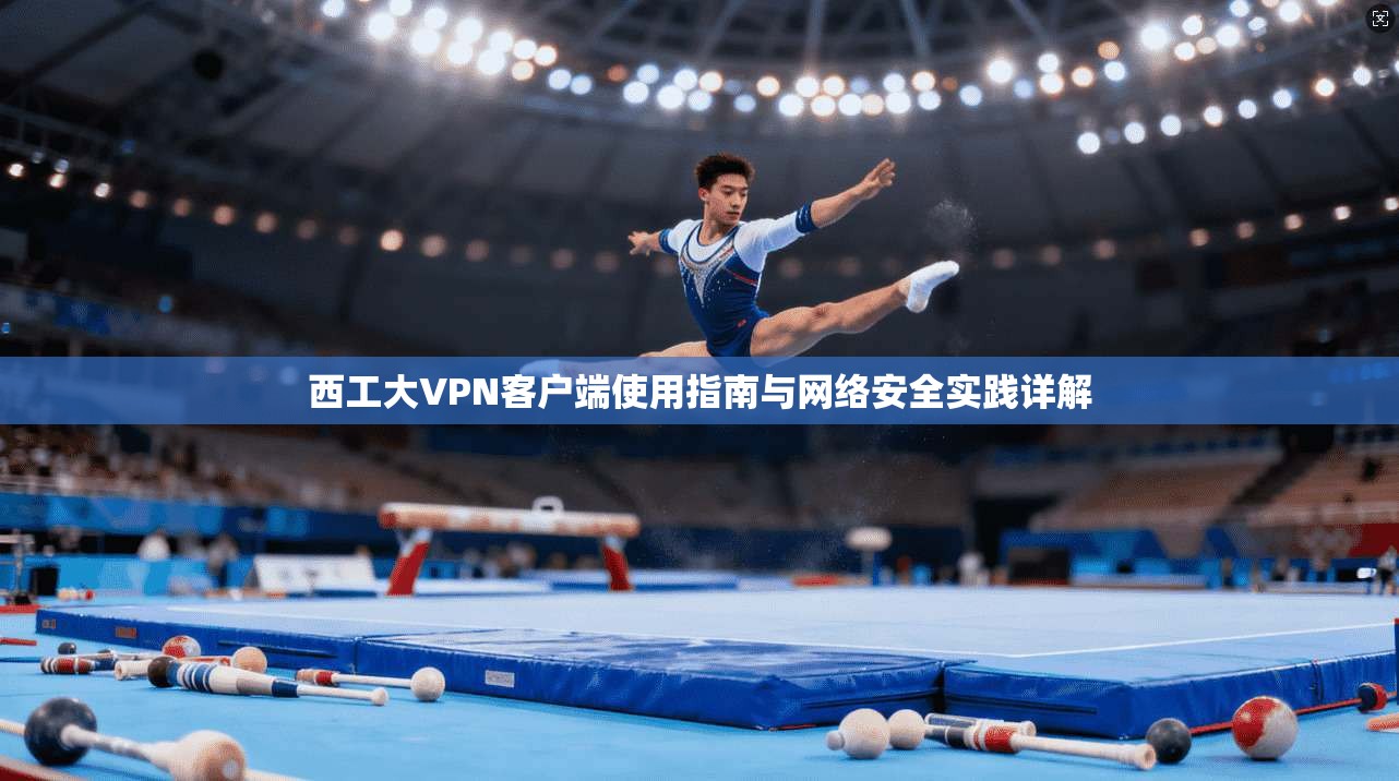西工大VPN客户端使用指南与网络安全实践详解