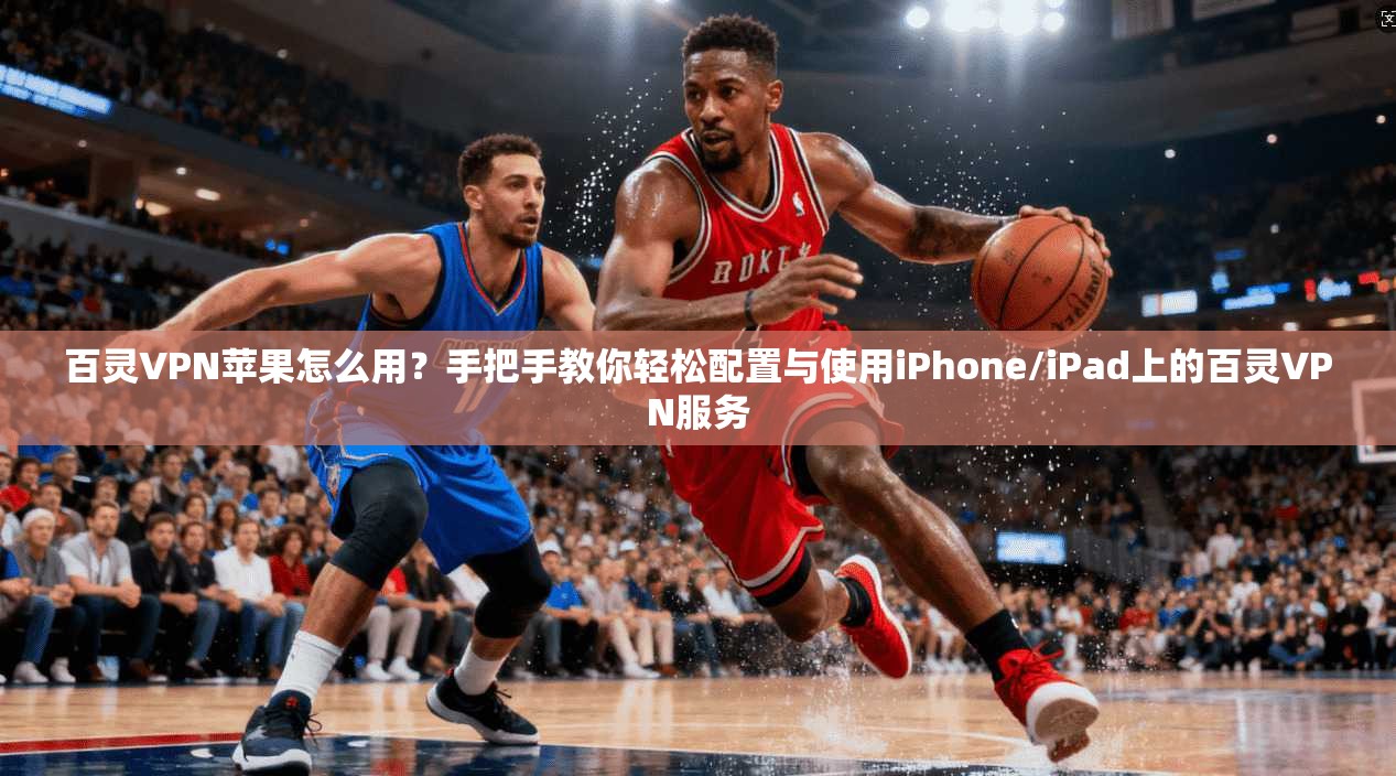 百灵VPN苹果怎么用？手把手教你轻松配置与使用iPhone/iPad上的百灵VPN服务