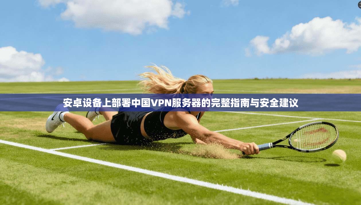 安卓设备上部署中国VPN服务器的完整指南与安全建议