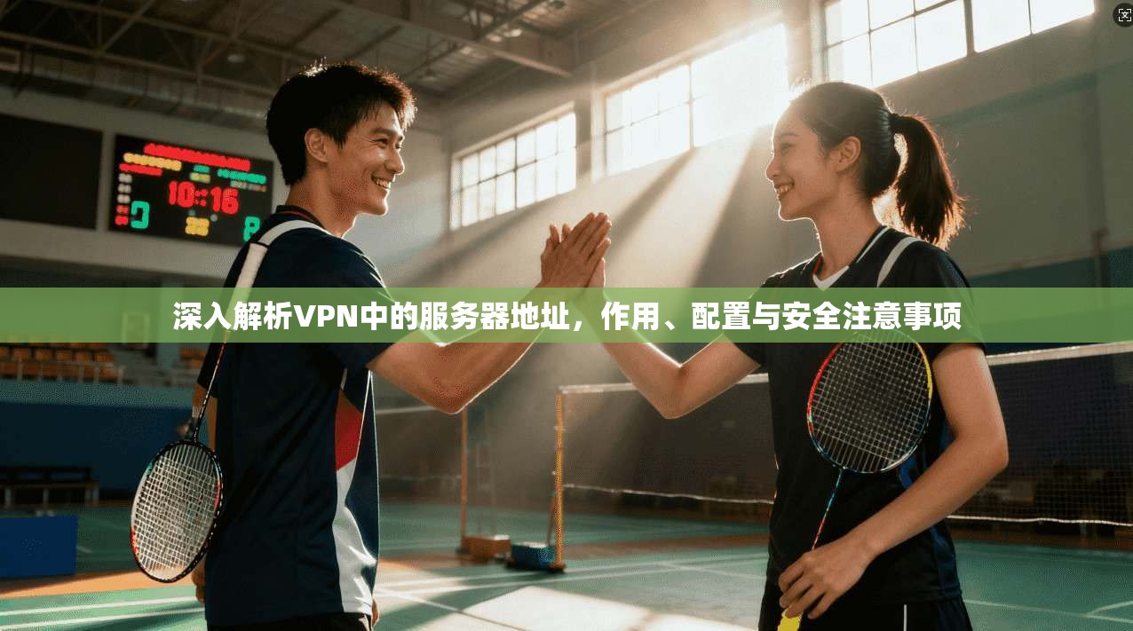 深入解析VPN中的服务器地址，作用、配置与安全注意事项
