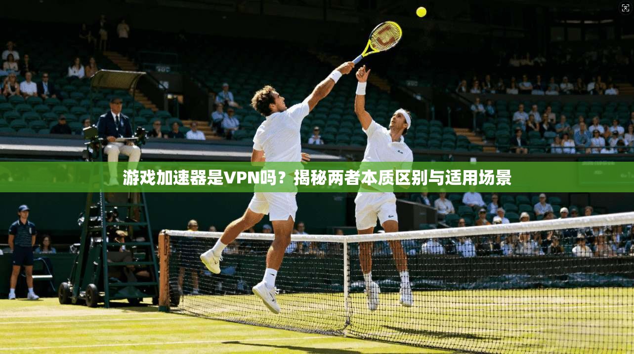 游戏加速器是VPN吗？揭秘两者本质区别与适用场景