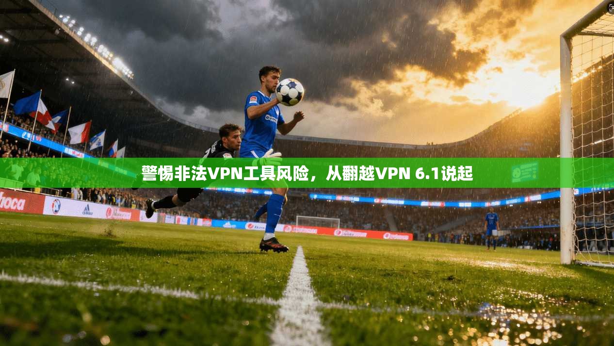 警惕非法VPN工具风险，从翻越VPN 6.1说起