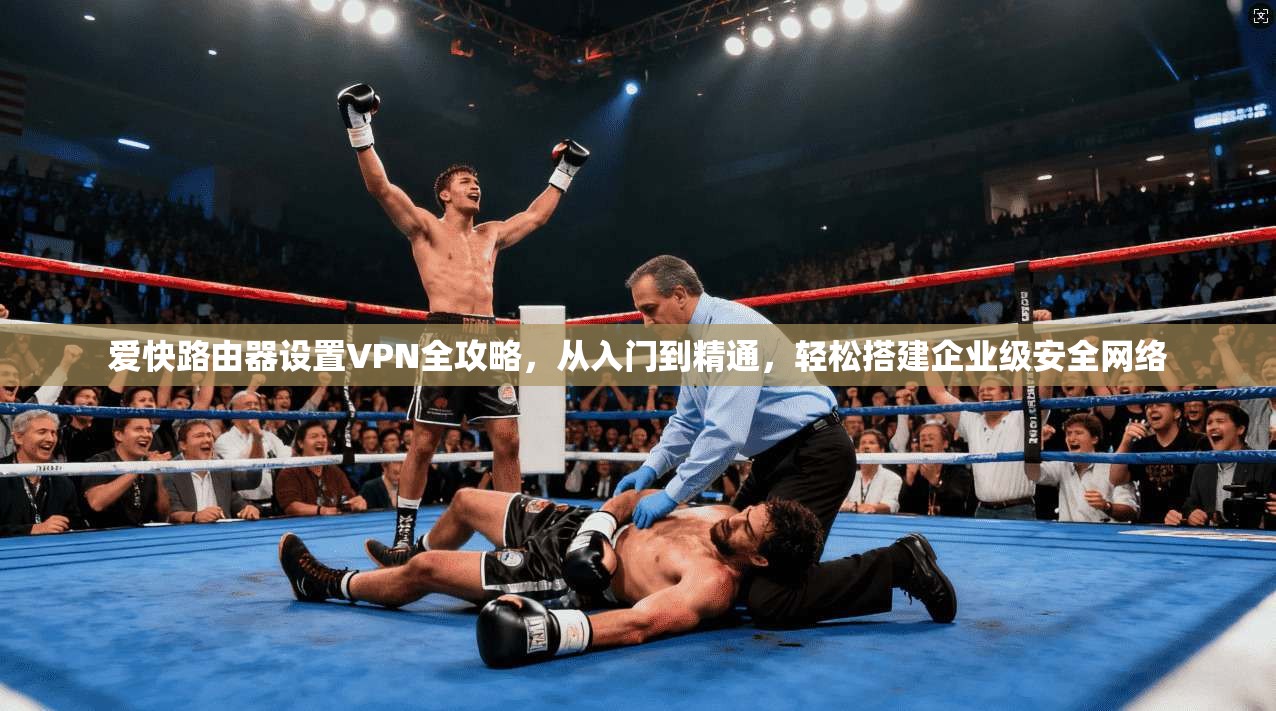 爱快路由器设置VPN全攻略，从入门到精通，轻松搭建企业级安全网络