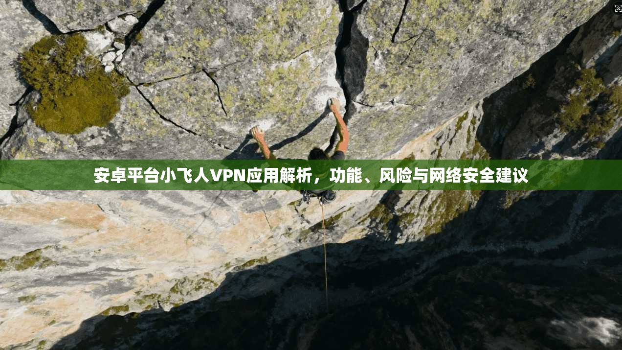 安卓平台小飞人VPN应用解析，功能、风险与网络安全建议