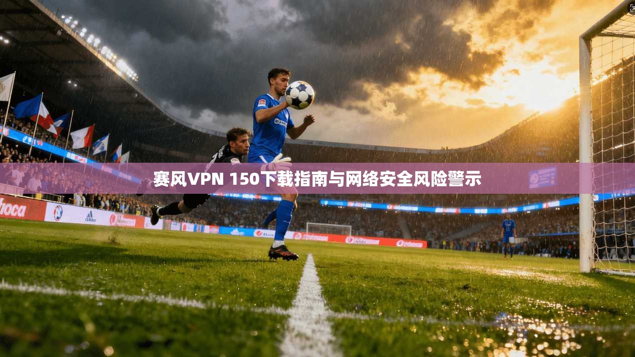 赛风VPN 150下载指南与网络安全风险警示