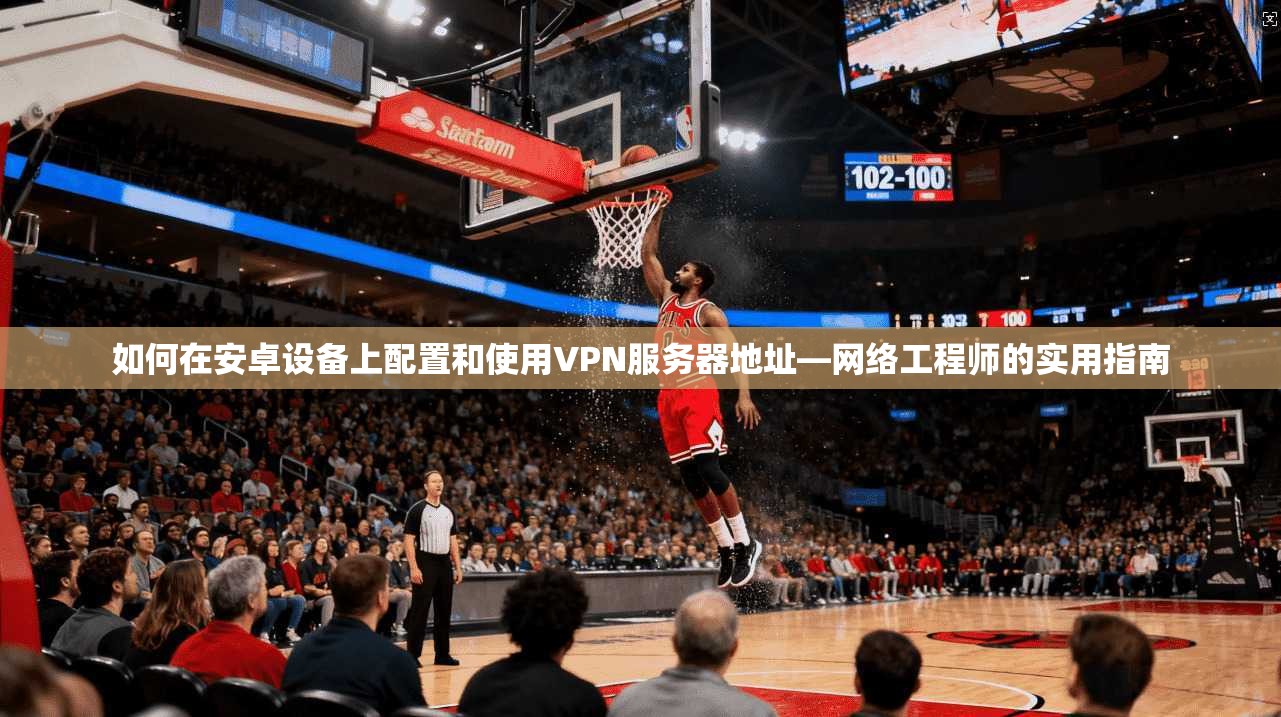 如何在安卓设备上配置和使用VPN服务器地址—网络工程师的实用指南