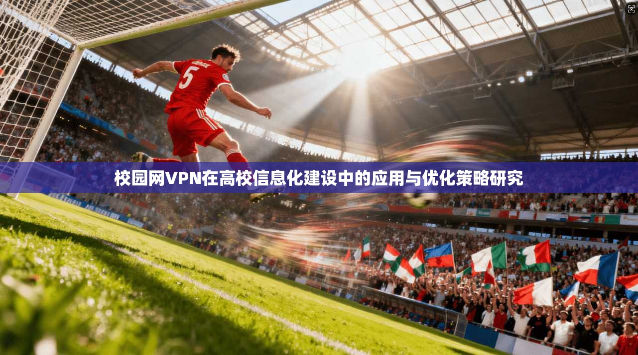校园网VPN在高校信息化建设中的应用与优化策略研究