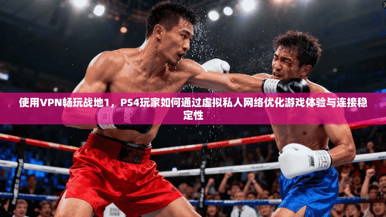 使用VPN畅玩战地1，PS4玩家如何通过虚拟私人网络优化游戏体验与连接稳定性