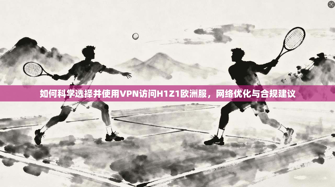如何科学选择并使用VPN访问H1Z1欧洲服，网络优化与合规建议