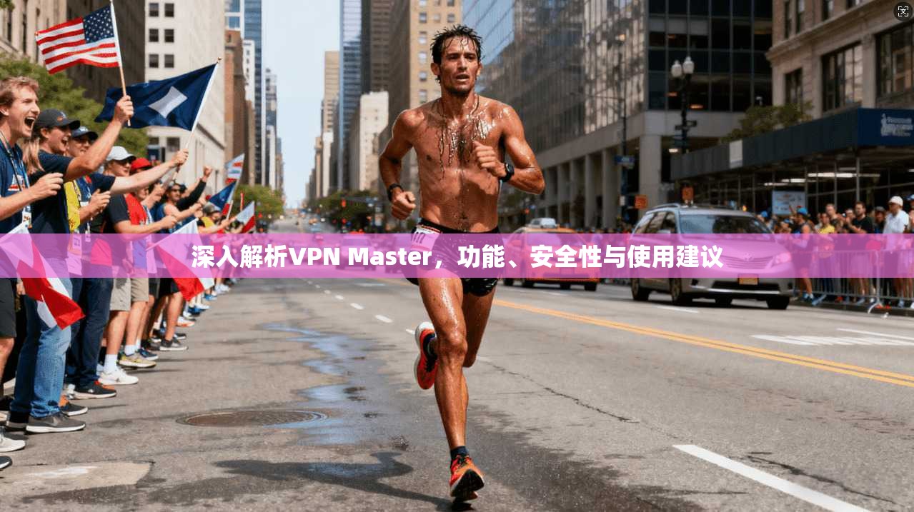 深入解析VPN Master，功能、安全性与使用建议
