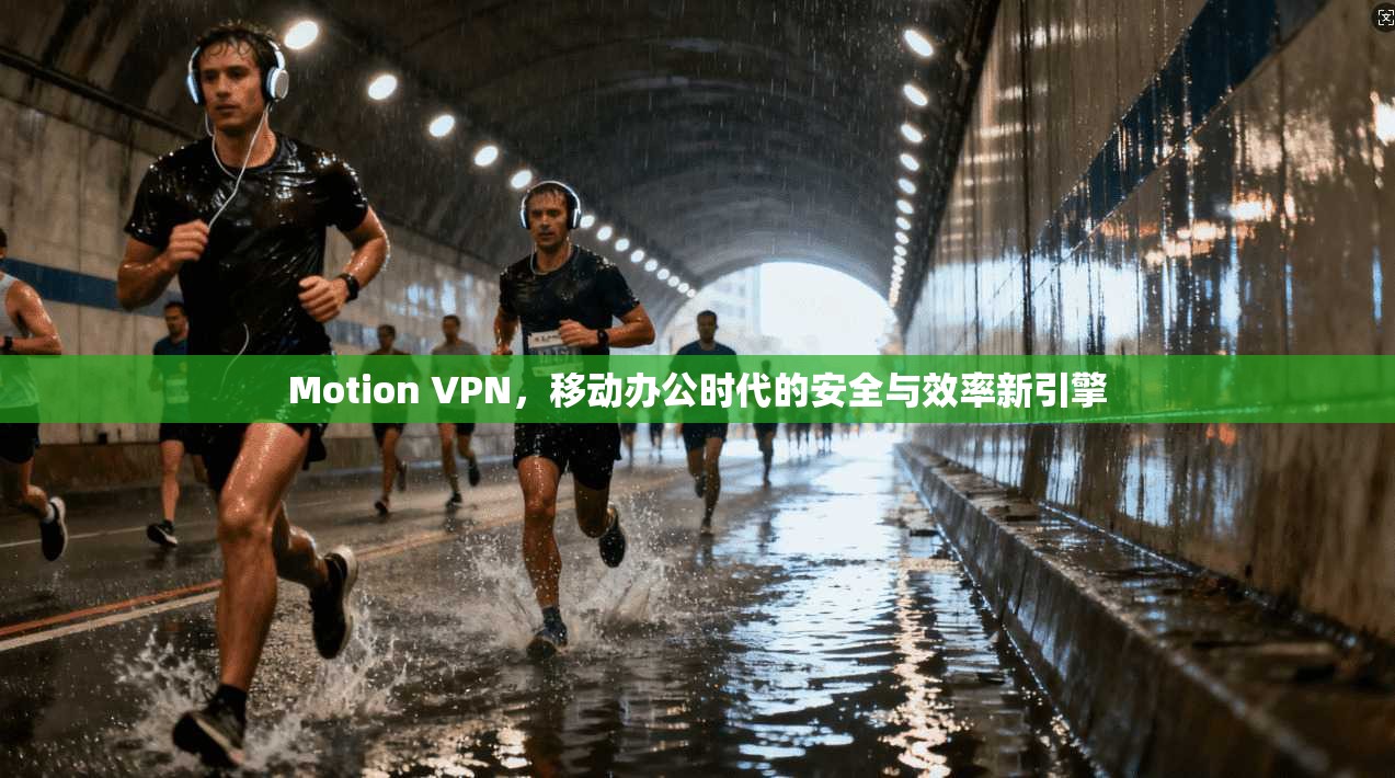 Motion VPN，移动办公时代的安全与效率新引擎