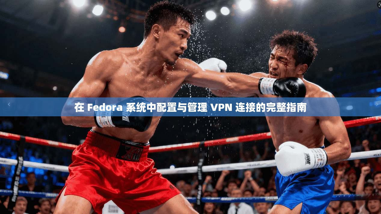 在 Fedora 系统中配置与管理 VPN 连接的完整指南
