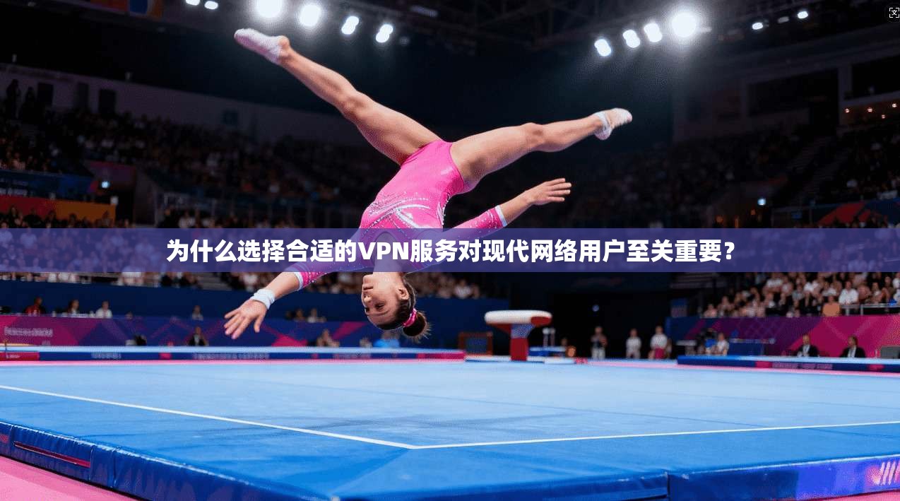 为什么选择合适的VPN服务对现代网络用户至关重要？
