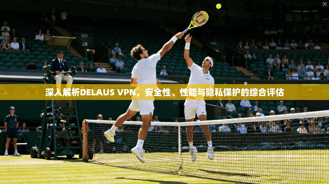深入解析DELAUS VPN，安全性、性能与隐私保护的综合评估