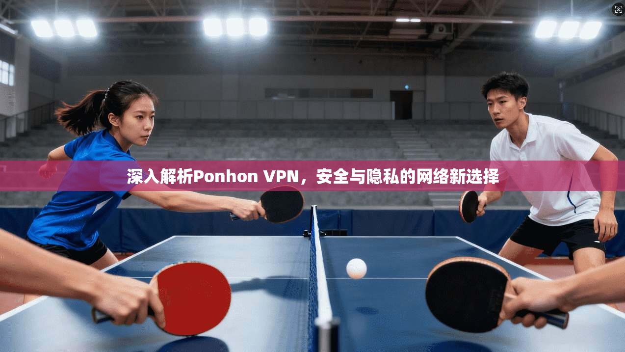 深入解析Ponhon VPN，安全与隐私的网络新选择